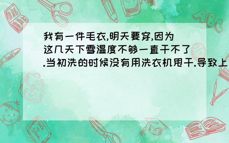 我有一件毛衣,明天要穿,因为这几天下雪温度不够一直干不了.当初洗的时候没有用洗衣机甩干.导致上半身是干的（有点潮湿）不过