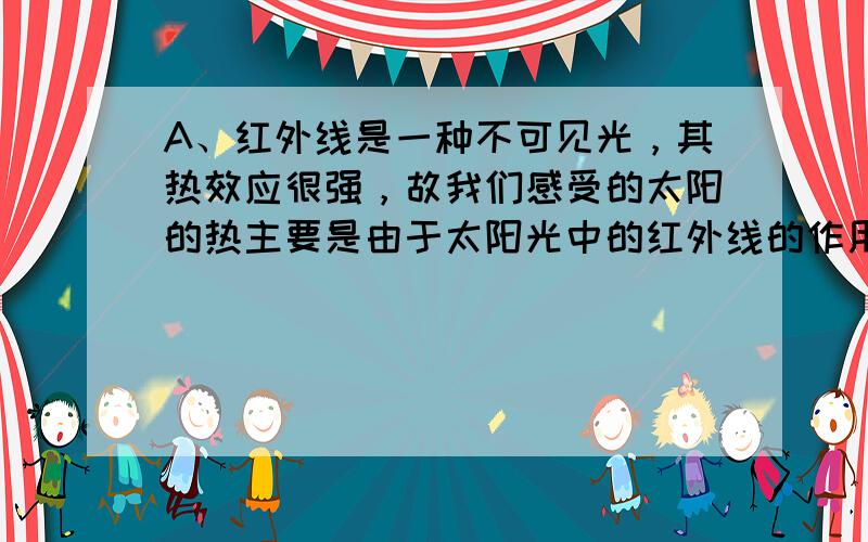 A、红外线是一种不可见光，其热效应很强，故我们感受的太阳的热主要是由于太阳光中的红外线的作用造成的；故A正确．