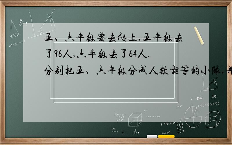 五、六年级要去爬上,五年级去了96人,六年级去了64人.分别把五、六年级分成人数相等的小队,并且每对不能超过20人,每对