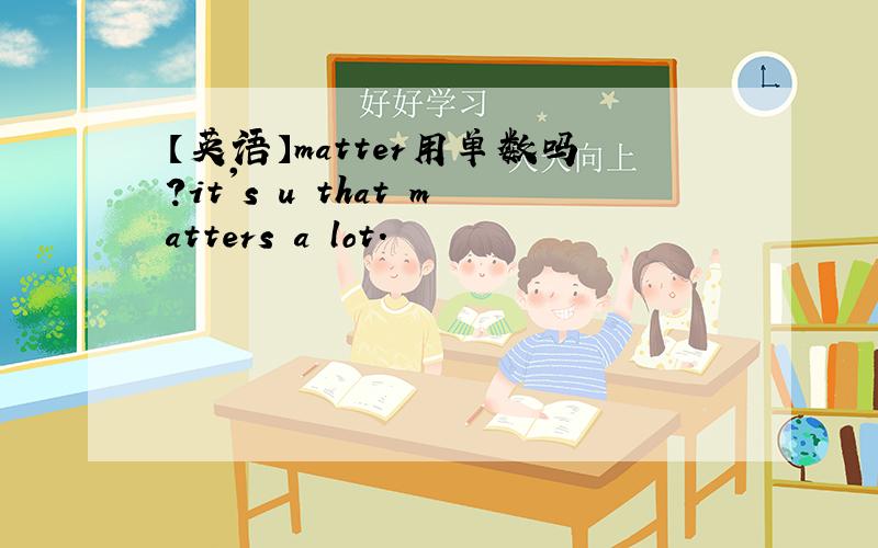 【英语】matter用单数吗?it's u that matters a lot.