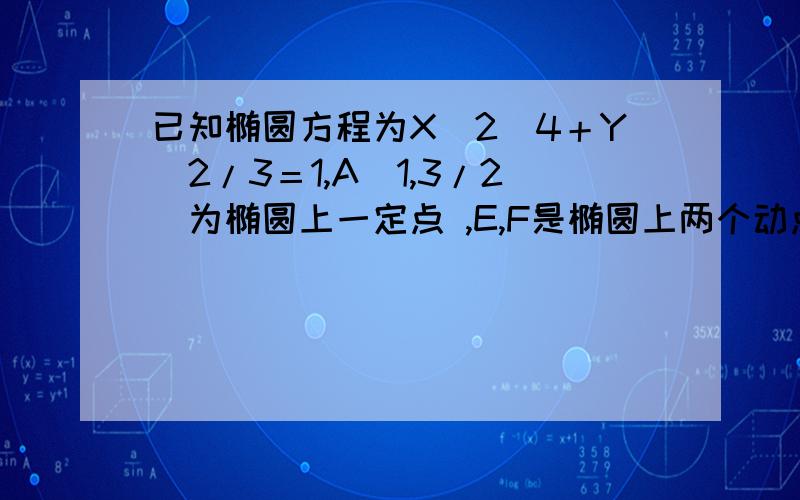 已知椭圆方程为X＾2／4＋Y＾2/3＝1,A（1,3/2）为椭圆上一定点 ,E,F是椭圆上两个动点