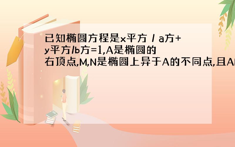 已知椭圆方程是x平方／a方+y平方/b方=1,A是椭圆的右顶点,M,N是椭圆上异于A的不同点,且AM＝AN.求证M,N关