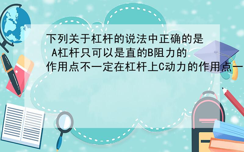 下列关于杠杆的说法中正确的是 A杠杆只可以是直的B阻力的作用点不一定在杠杆上C动力的作用点一定在杠杆...