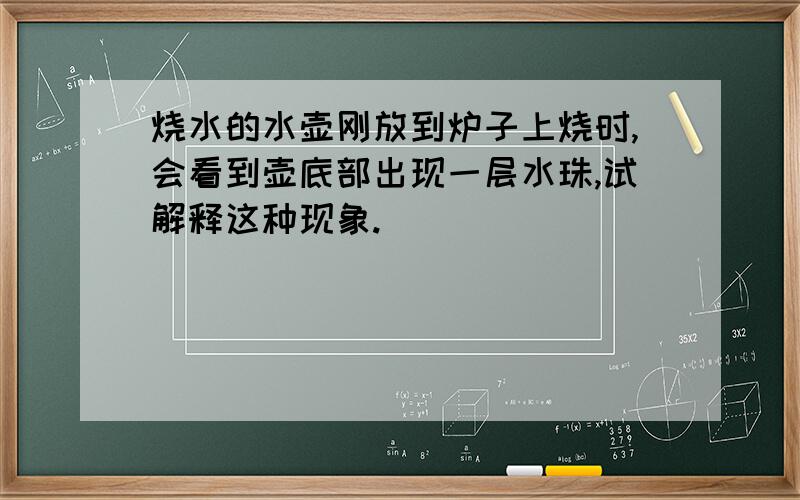 烧水的水壶刚放到炉子上烧时,会看到壶底部出现一层水珠,试解释这种现象.