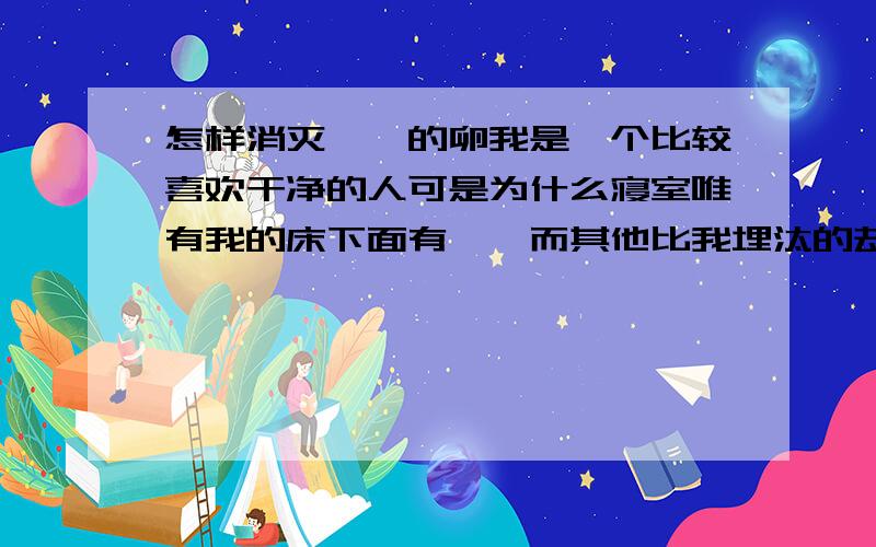 怎样消灭蟑螂的卵我是一个比较喜欢干净的人可是为什么寝室唯有我的床下面有蟑螂而其他比我埋汰的却没有,是不是我床下有蟑螂卵啊