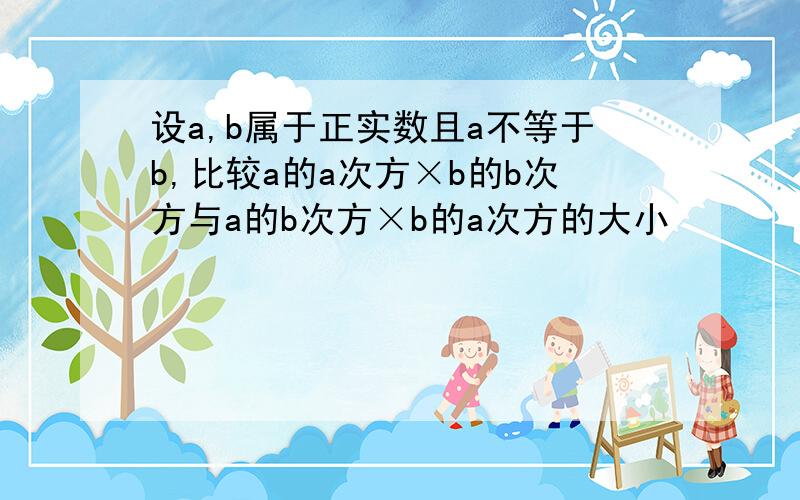 设a,b属于正实数且a不等于b,比较a的a次方×b的b次方与a的b次方×b的a次方的大小