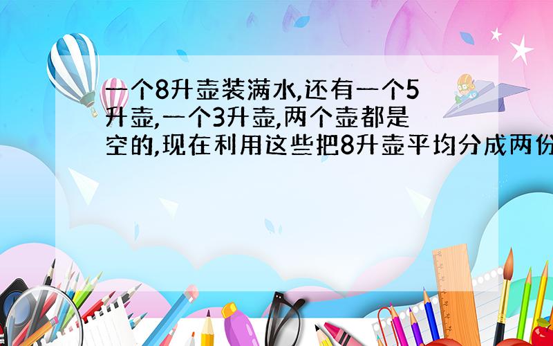 一个8升壶装满水,还有一个5升壶,一个3升壶,两个壶都是空的,现在利用这些把8升壶平均分成两份,怎么分