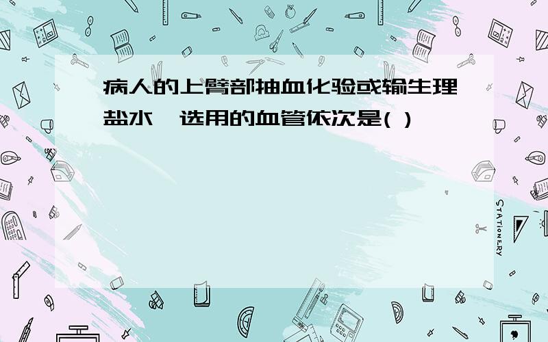 病人的上臂部抽血化验或输生理盐水,选用的血管依次是( )