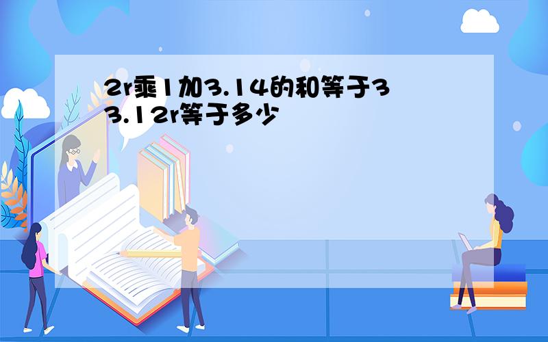 2r乘1加3.14的和等于33.12r等于多少