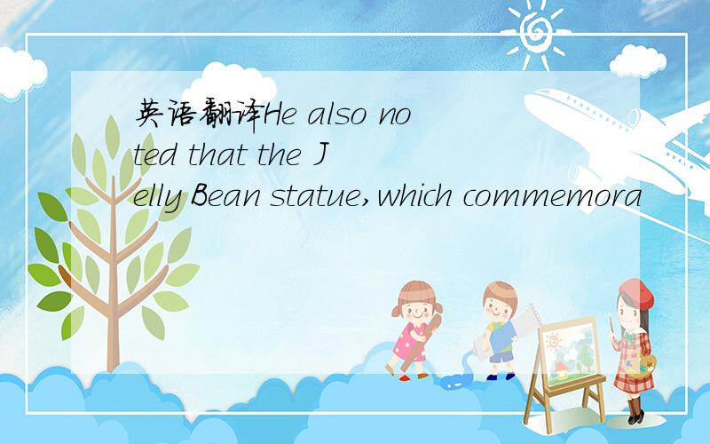 英语翻译He also noted that the Jelly Bean statue,which commemora