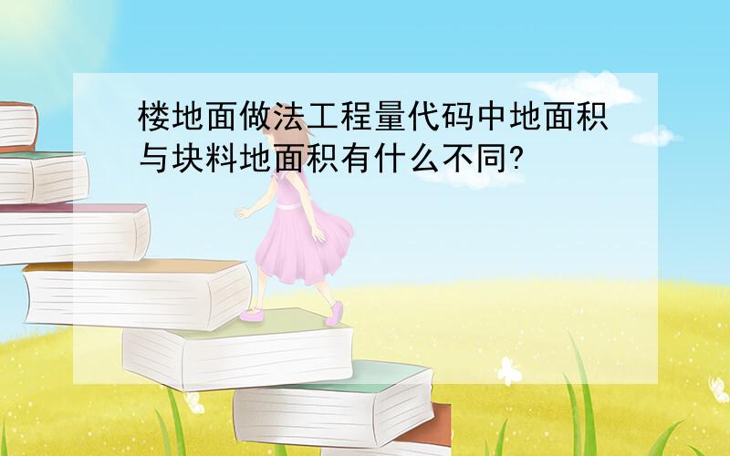 楼地面做法工程量代码中地面积与块料地面积有什么不同?