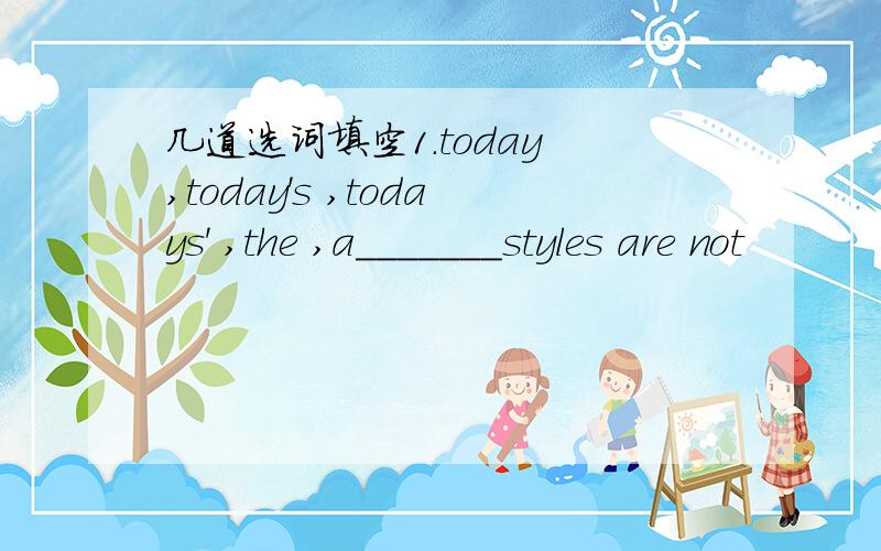 几道选词填空1.today ,today's ,todays' ,the ,a_______styles are not