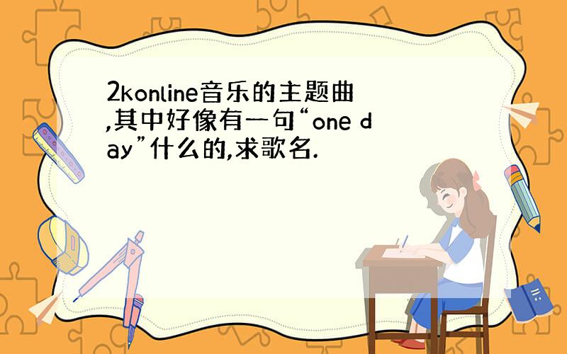 2konline音乐的主题曲,其中好像有一句“one day”什么的,求歌名.