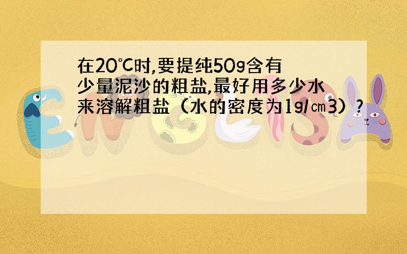 在20℃时,要提纯50g含有少量泥沙的粗盐,最好用多少水来溶解粗盐（水的密度为1g/㎝3）?