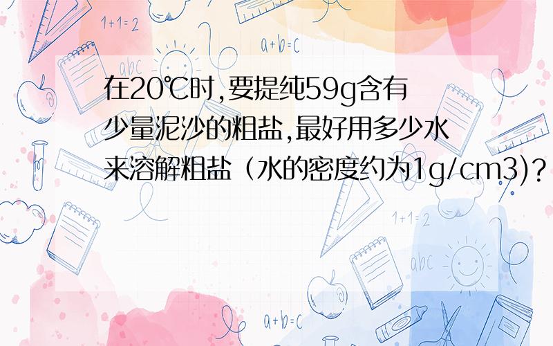 在20℃时,要提纯59g含有少量泥沙的粗盐,最好用多少水来溶解粗盐（水的密度约为1g/cm3)?