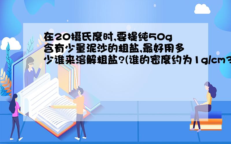 在20摄氏度时,要提纯50g含有少量泥沙的粗盐,最好用多少谁来溶解粗盐?(谁的密度约为1g/cm3）