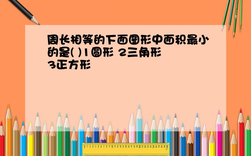 周长相等的下面图形中面积最小的是( )1圆形 2三角形 3正方形