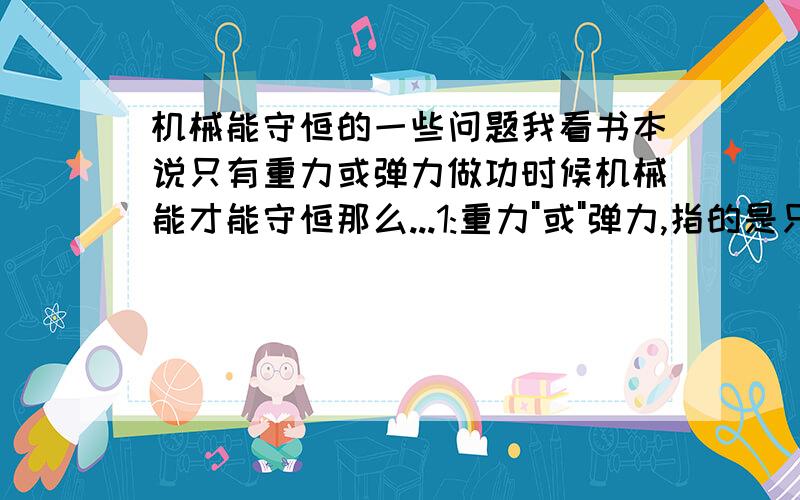 机械能守恒的一些问题我看书本说只有重力或弹力做功时候机械能才能守恒那么...1:重力