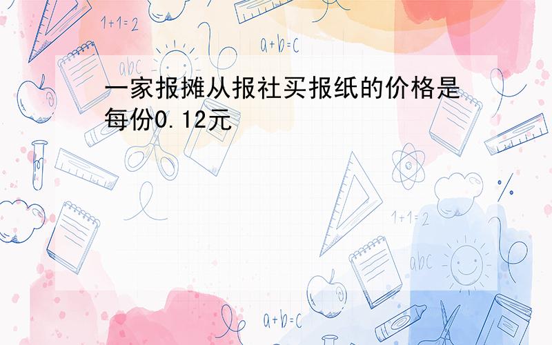 一家报摊从报社买报纸的价格是每份0.12元