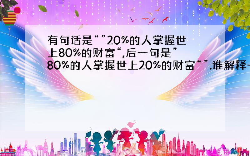 有句话是“”20%的人掌握世上80%的财富“,后一句是”80%的人掌握世上20%的财富“”.谁解释一下后一句的意思,后面