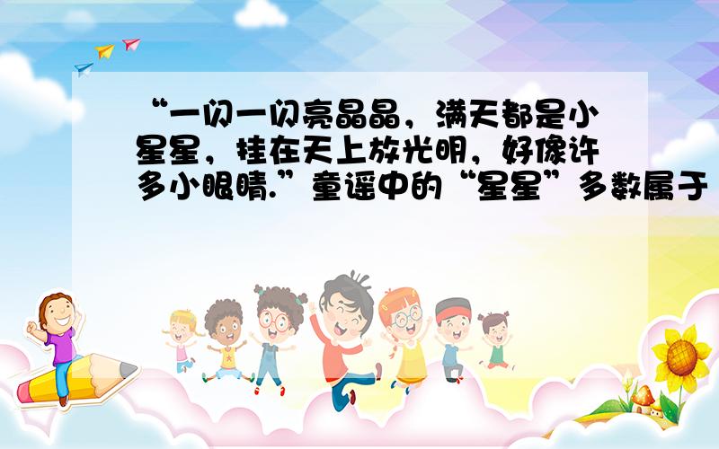 “一闪一闪亮晶晶，满天都是小星星，挂在天上放光明，好像许多小眼睛.”童谣中的“星星”多数属于（　　）