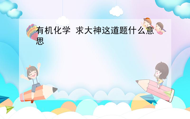 有机化学 求大神这道题什么意思