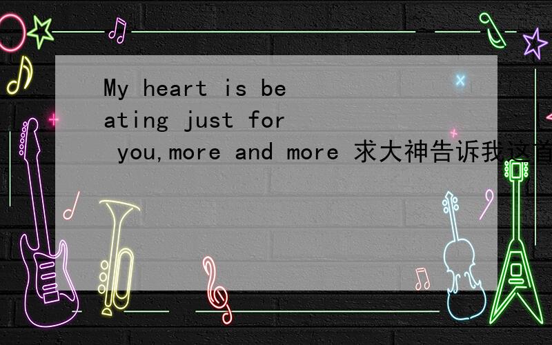 My heart is beating just for you,more and more 求大神告诉我这首歌