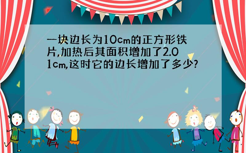 一块边长为10cm的正方形铁片,加热后其面积增加了2.01cm,这时它的边长增加了多少?