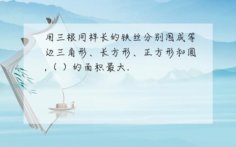 用三根同样长的铁丝分别围成等边三角形、长方形、正方形和圆,（ ）的面积最大.