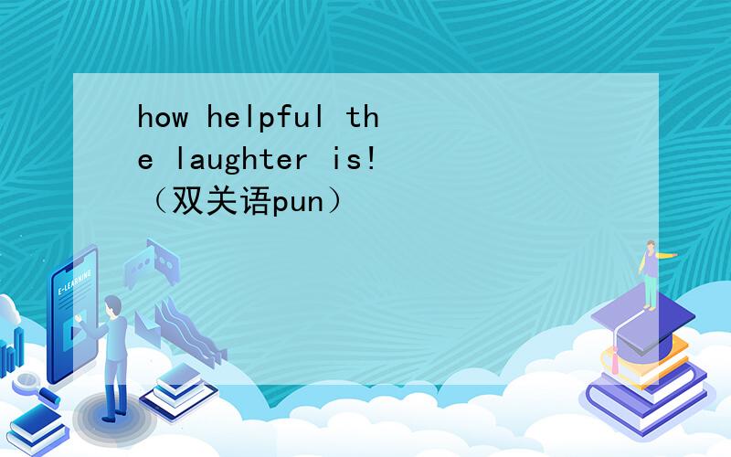 how helpful the laughter is!（双关语pun）