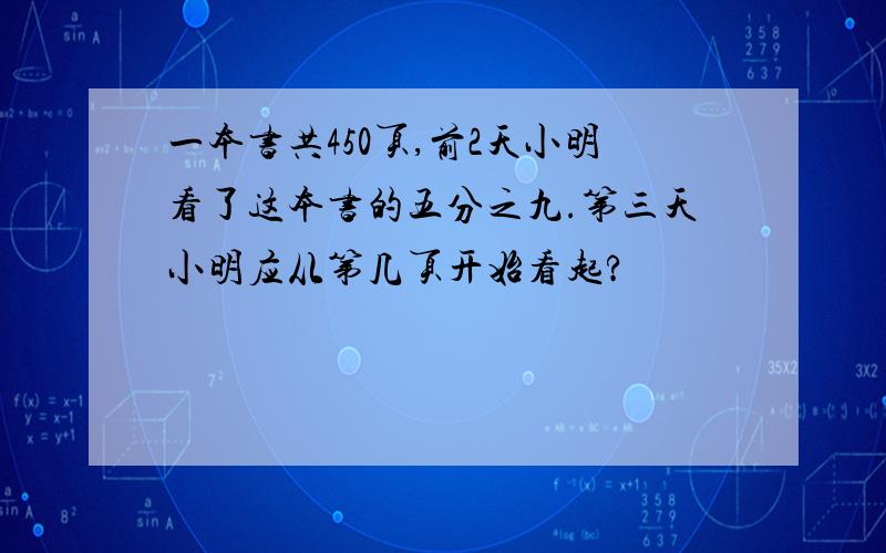 一本书共450页,前2天小明看了这本书的五分之九.第三天小明应从第几页开始看起?