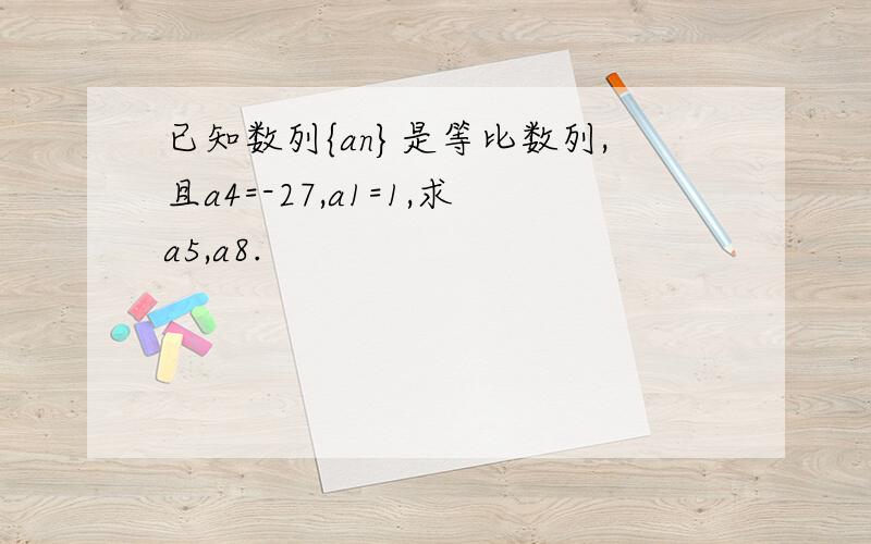 已知数列{an}是等比数列,且a4=-27,a1=1,求a5,a8.