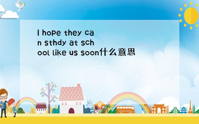 I hope they can sthdy at school like us soon什么意思