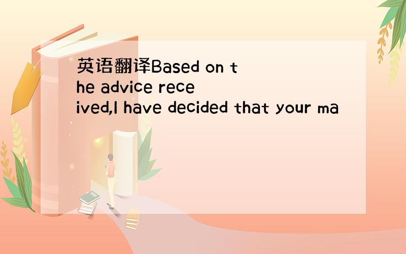 英语翻译Based on the advice received,I have decided that your ma