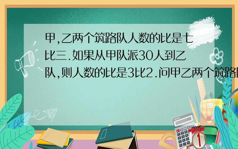 甲,乙两个筑路队人数的比是七比三.如果从甲队派30人到乙队,则人数的比是3比2.问甲乙两个筑路队原来...