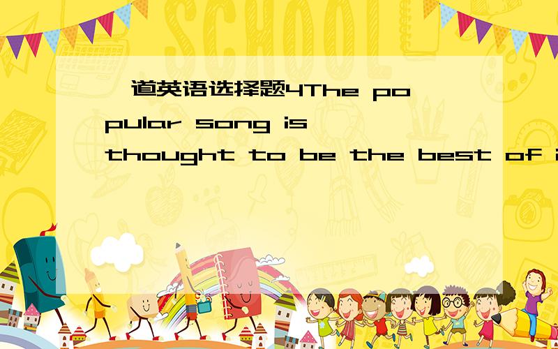 一道英语选择题4The popular song is thought to be the best of its ki