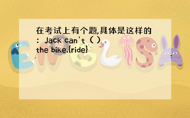 在考试上有个题,具体是这样的：Jack can't（ ）the bike.{ride}