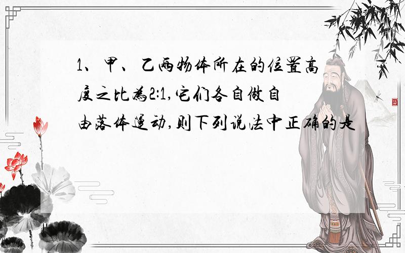 1、甲、乙两物体所在的位置高度之比为2:1,它们各自做自由落体运动,则下列说法中正确的是