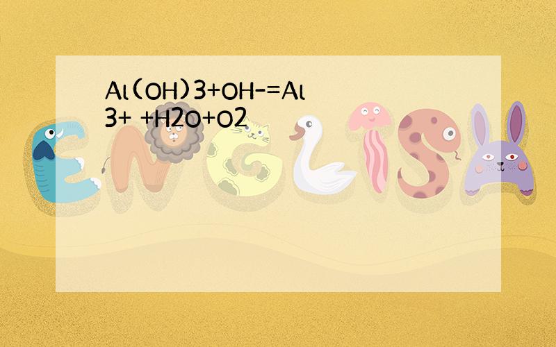 Al(OH)3+OH-=Al3+ +H2O+O2