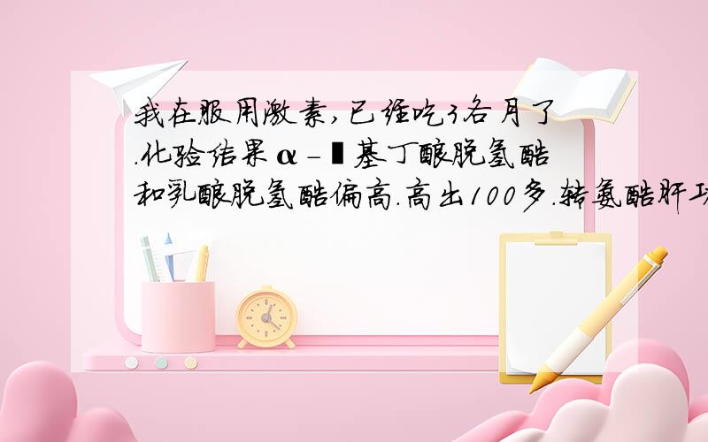 我在服用激素,已经吃3各月了.化验结果α-羟基丁酸脱氢酶和乳酸脱氢酶偏高.高出100多.转氨酶肝功能正常.请问是怎么回事