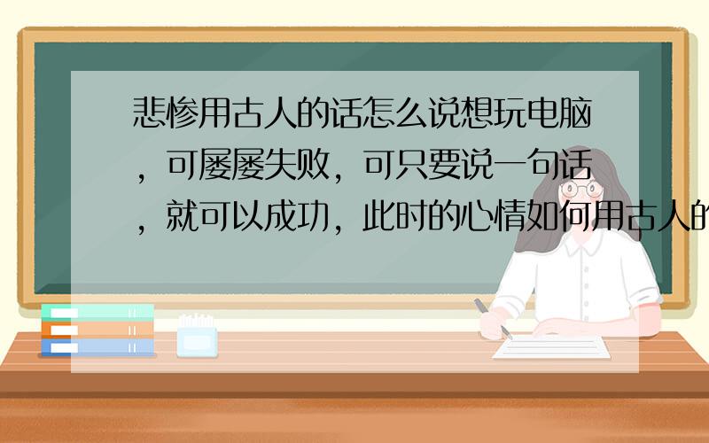 悲惨用古人的话怎么说想玩电脑，可屡屡失败，可只要说一句话，就可以成功，此时的心情如何用古人的话表达。