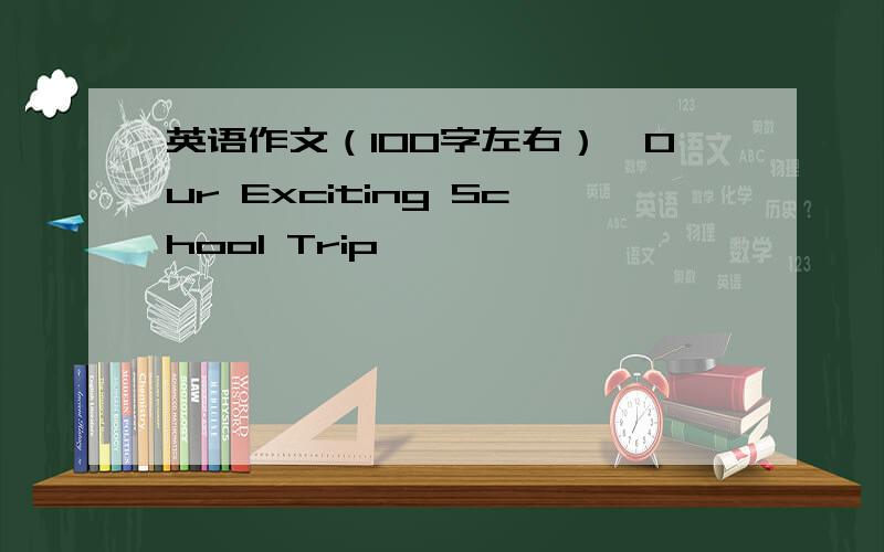 英语作文（100字左右）,Our Exciting School Trip