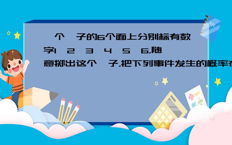 一个骰子的6个面上分别标有数字1、2、3、4、5、6，随意掷出这个骰子，把下列事件发生的概率在图中表示出来：