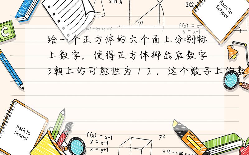 给一个正方体的六个面上分别标上数字，使得正方体掷出后数字3朝上的可能性为 1 2 ．这个骰子上的数字是怎样排列的？请写下