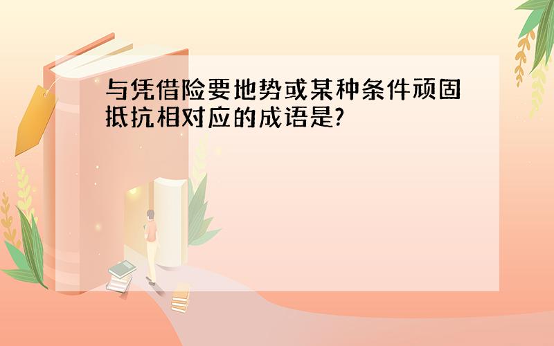 与凭借险要地势或某种条件顽固抵抗相对应的成语是?