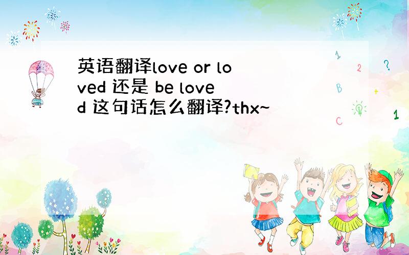 英语翻译love or loved 还是 be loved 这句话怎么翻译?thx~