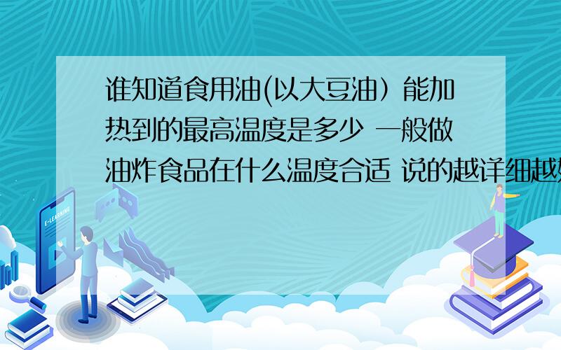 谁知道食用油(以大豆油）能加热到的最高温度是多少 一般做油炸食品在什么温度合适 说的越详细越好