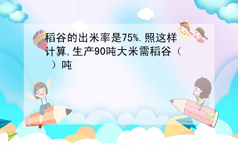 稻谷的出米率是75%.照这样计算,生产90吨大米需稻谷（ ）吨