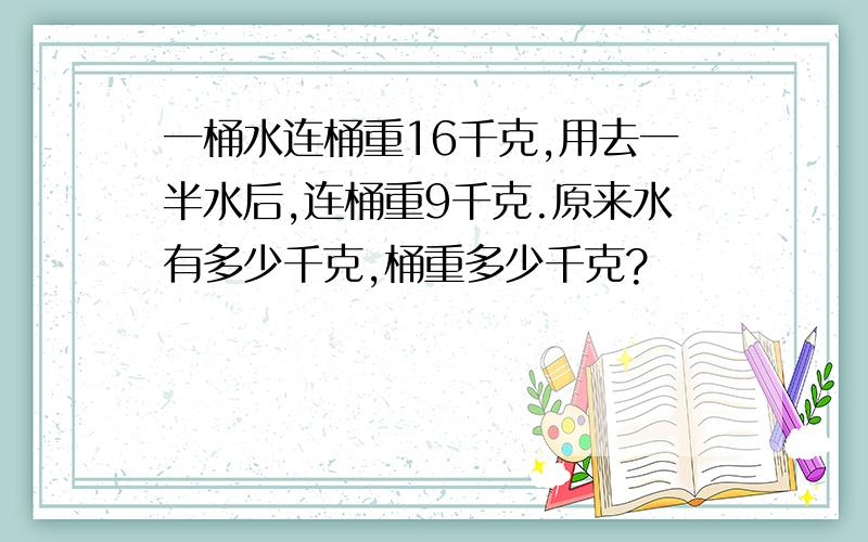 一桶水连桶重16千克,用去一半水后,连桶重9千克.原来水有多少千克,桶重多少千克?