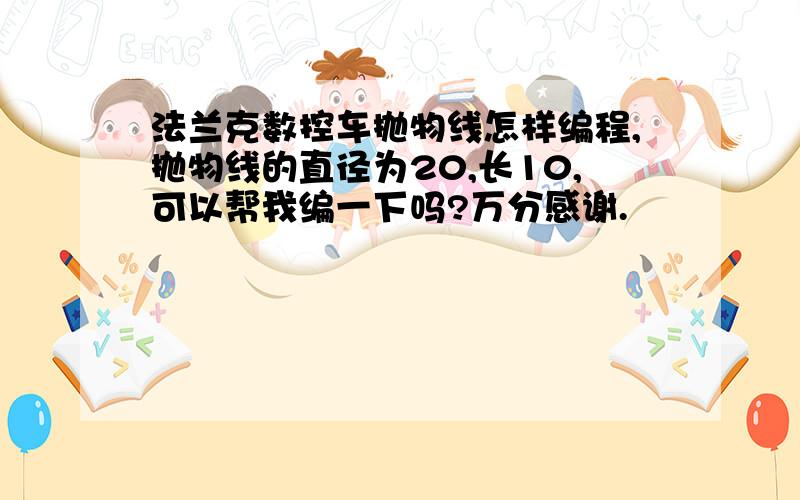 法兰克数控车抛物线怎样编程,抛物线的直径为20,长10,可以帮我编一下吗?万分感谢.